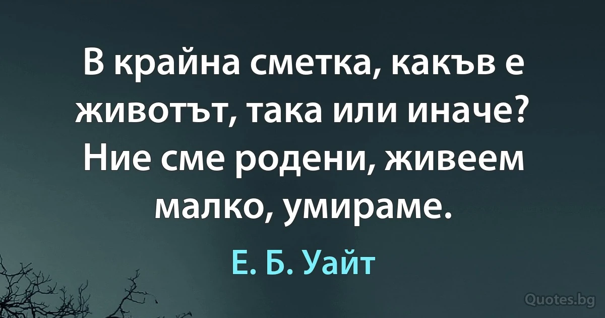 В крайна сметка, какъв е животът, така или иначе? Ние сме родени, живеем малко, умираме. (Е. Б. Уайт)