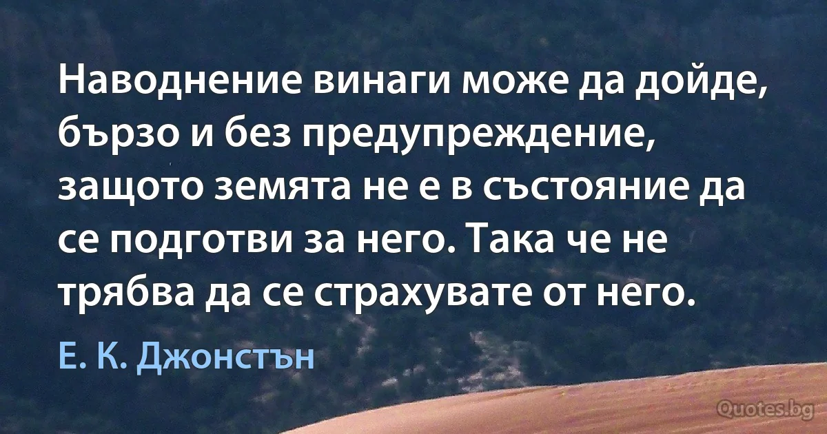 Наводнение винаги може да дойде, бързо и без предупреждение, защото земята не е в състояние да се подготви за него. Така че не трябва да се страхувате от него. (Е. К. Джонстън)