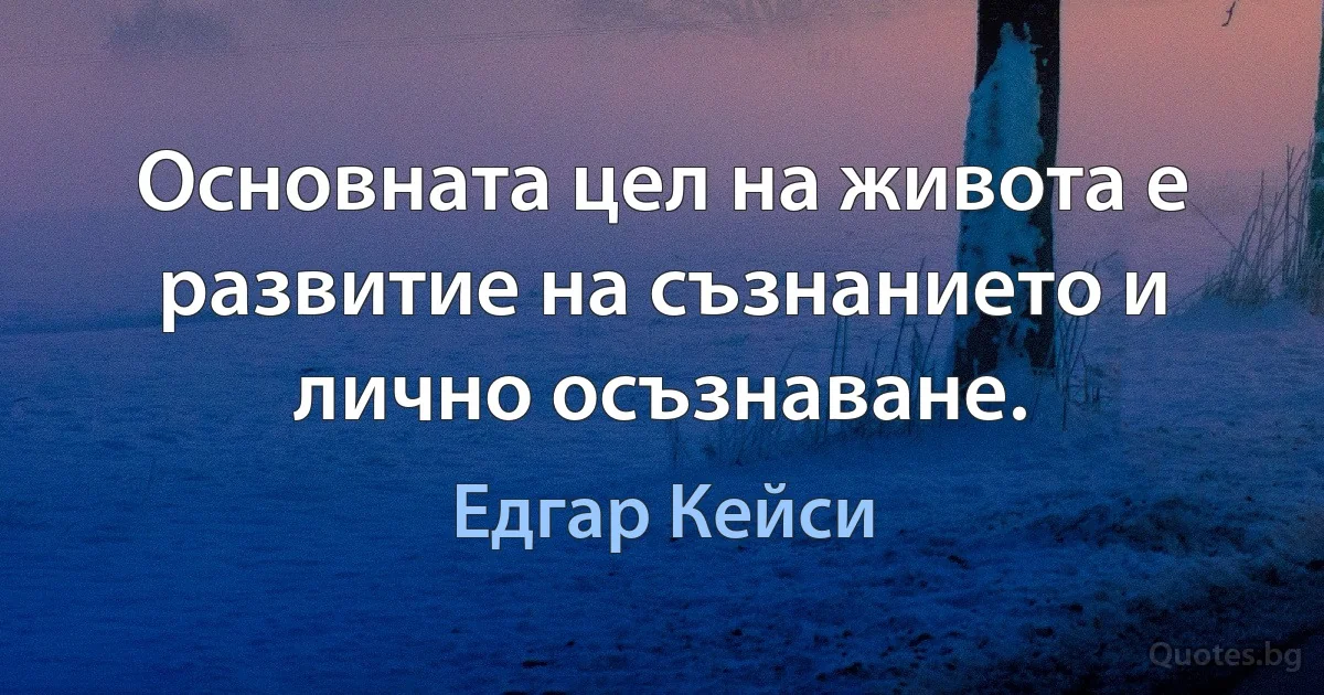 Основната цел на живота е развитие на съзнанието и лично осъзнаване. (Едгар Кейси)