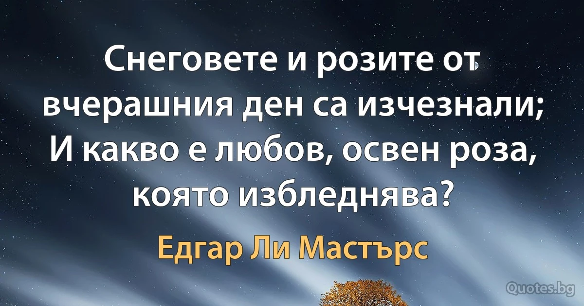 Снеговете и розите от вчерашния ден са изчезнали; И какво е любов, освен роза, която избледнява? (Едгар Ли Мастърс)