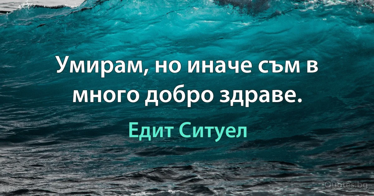 Умирам, но иначе съм в много добро здраве. (Едит Ситуел)