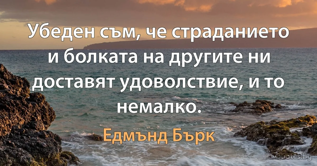 Убеден съм, че страданието и болката на другите ни доставят удоволствие, и то немалко. (Едмънд Бърк)