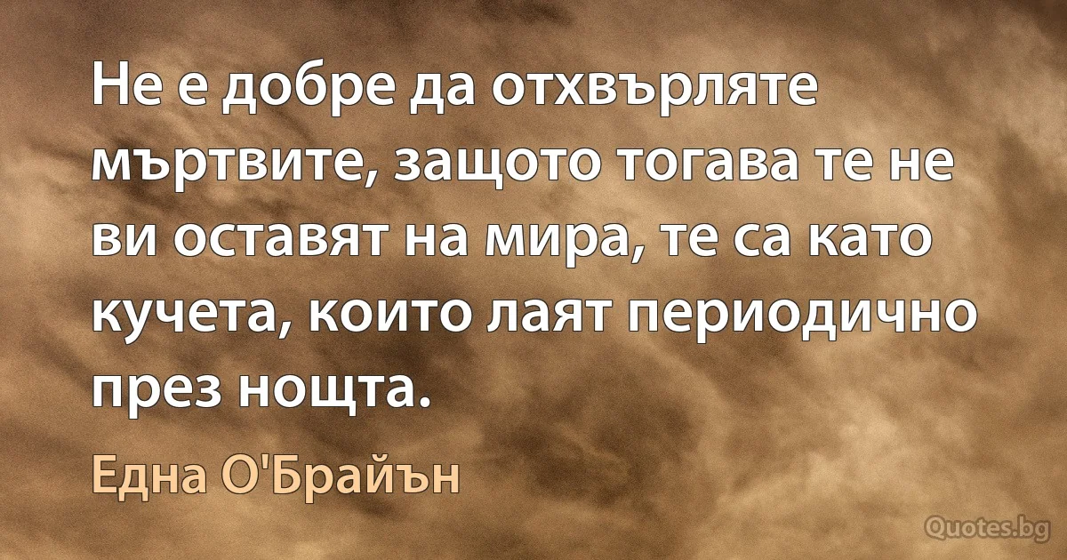 Не е добре да отхвърляте мъртвите, защото тогава те не ви оставят на мира, те са като кучета, които лаят периодично през нощта. (Една О'Брайън)