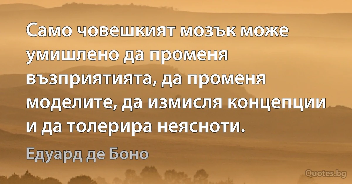 Само човешкият мозък може умишлено да променя възприятията, да променя моделите, да измисля концепции и да толерира неясноти. (Едуард де Боно)