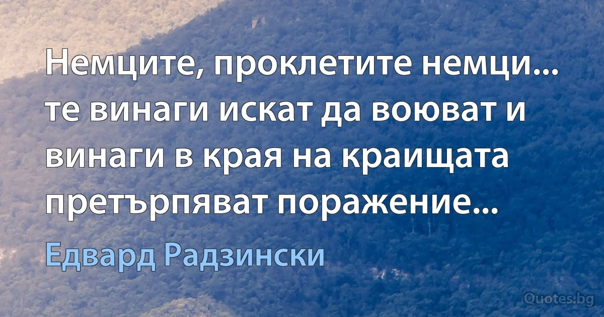 Немците, проклетите немци... те винаги искат да воюват и винаги в края на краищата претърпяват поражение... (Едвард Радзински)