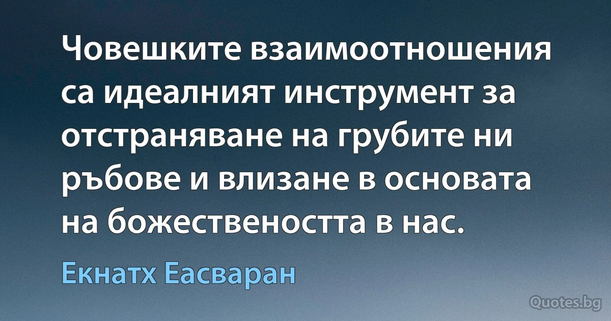 Човешките взаимоотношения са идеалният инструмент за отстраняване на грубите ни ръбове и влизане в основата на божествеността в нас. (Екнатх Еасваран)