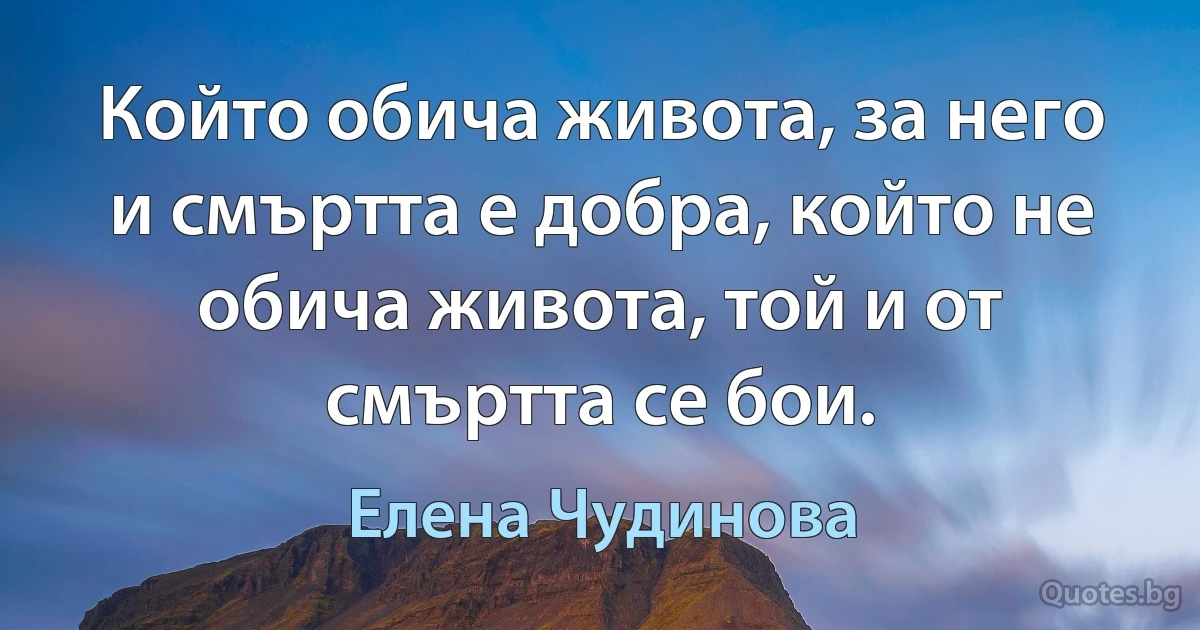 Който обича живота, за него и смъртта е добра, който не обича живота, той и от смъртта се бои. (Елена Чудинова)