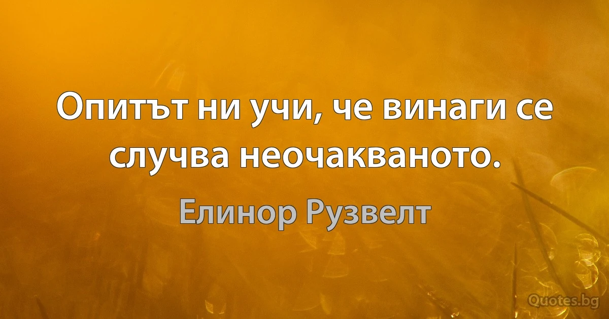 Опитът ни учи, че винаги се случва неочакваното. (Елинор Рузвелт)