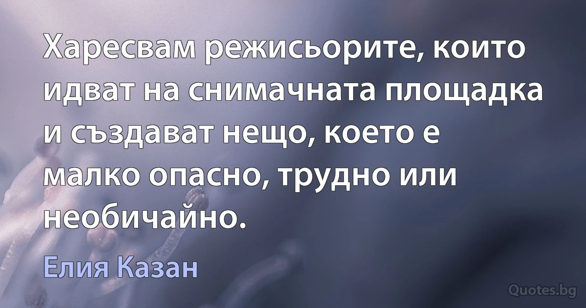 Харесвам режисьорите, които идват на снимачната площадка и създават нещо, което е малко опасно, трудно или необичайно. (Елия Казан)