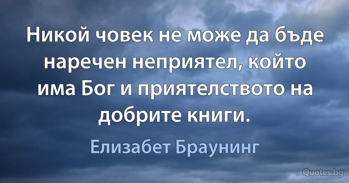 Никой човек не може да бъде наречен неприятел, който има Бог и приятелството на добрите книги. (Елизабет Браунинг)