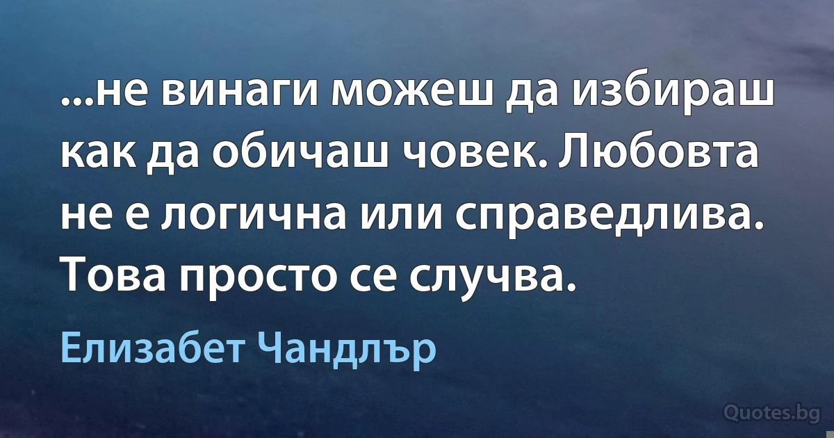 ...не винаги можеш да избираш как да обичаш човек. Любовта не е логична или справедлива. Това просто се случва. (Елизабет Чандлър)