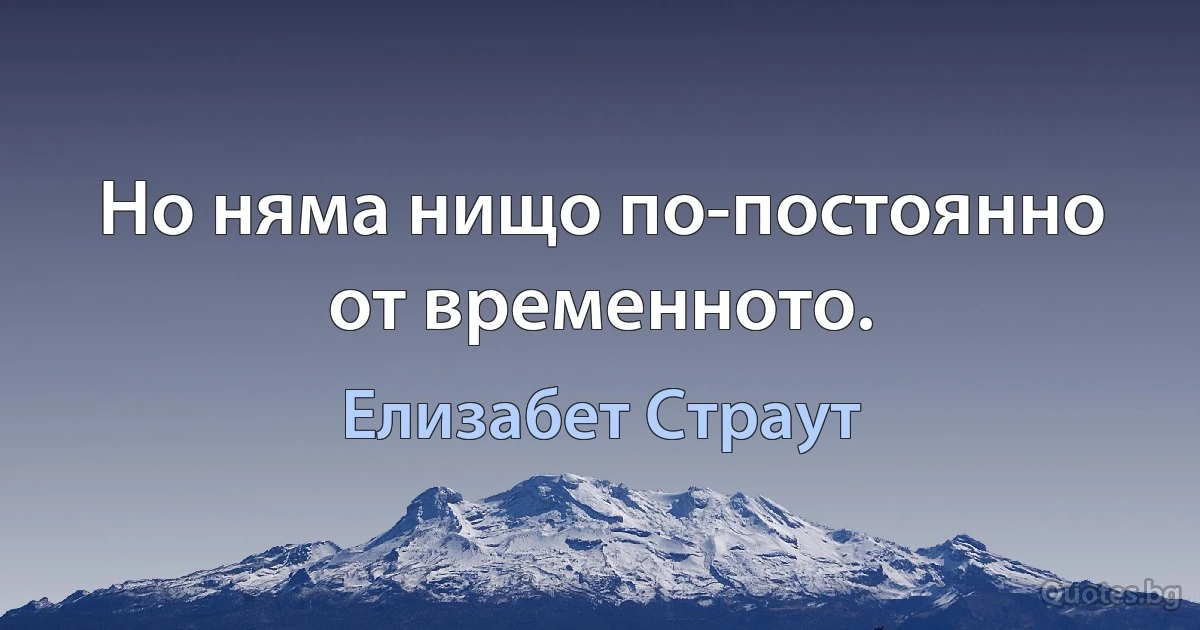 Но няма нищо по-постоянно от временното. (Елизабет Страут)