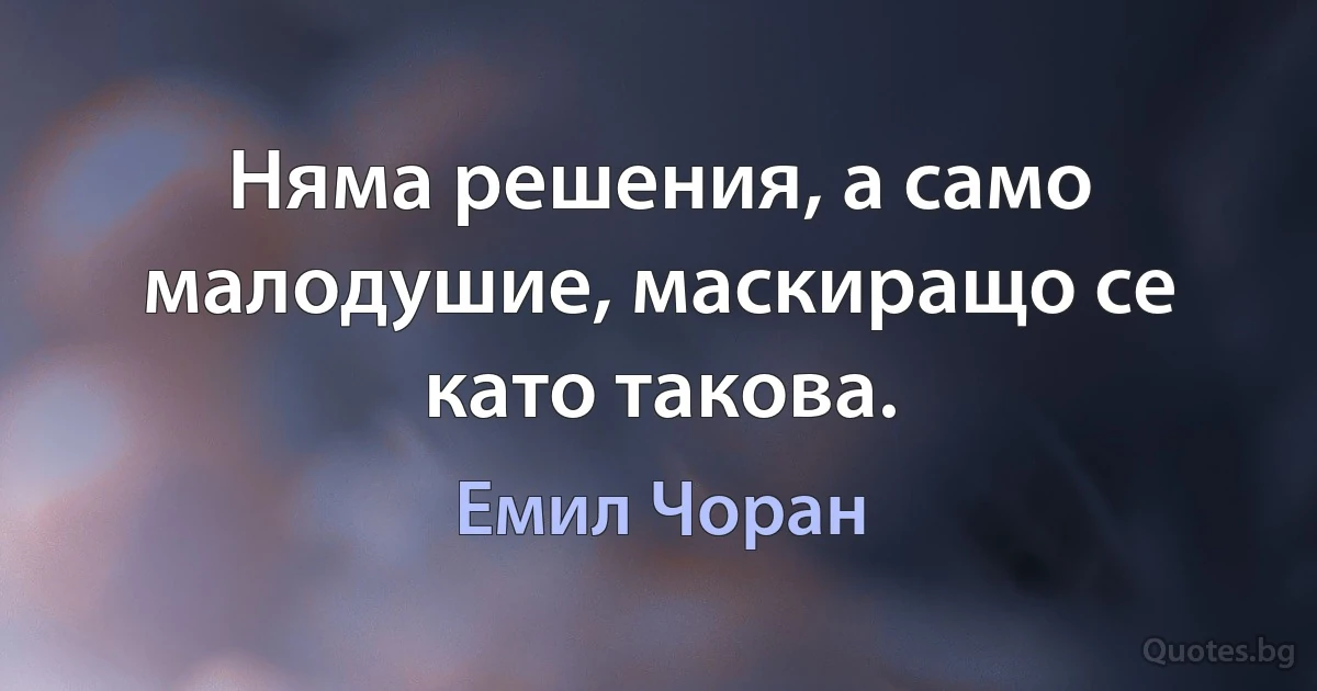 Няма решения, а само малодушие, маскиращо се като такова. (Емил Чоран)