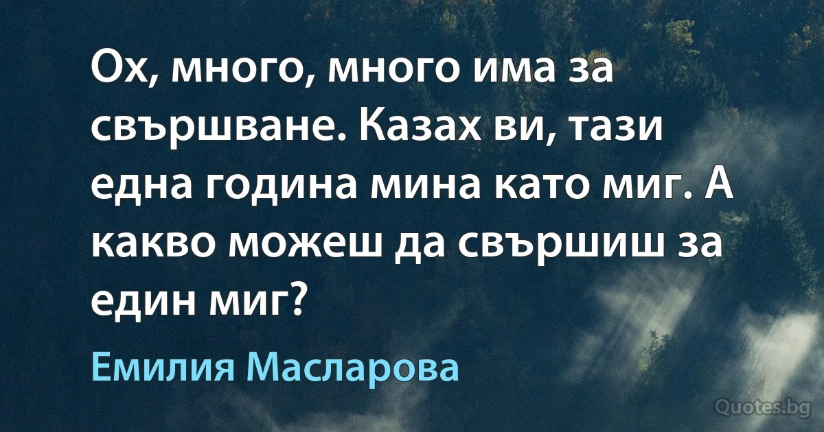 Ох, много, много има за свършване. Казах ви, тази една година мина като миг. А какво можеш да свършиш за един миг? (Емилия Масларова)