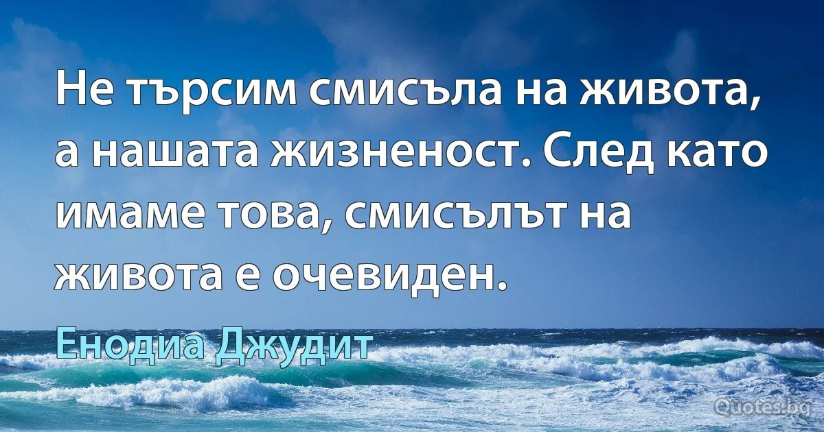 Не търсим смисъла на живота, а нашата жизненост. След като имаме това, смисълът на живота е очевиден. (Енодиа Джудит)