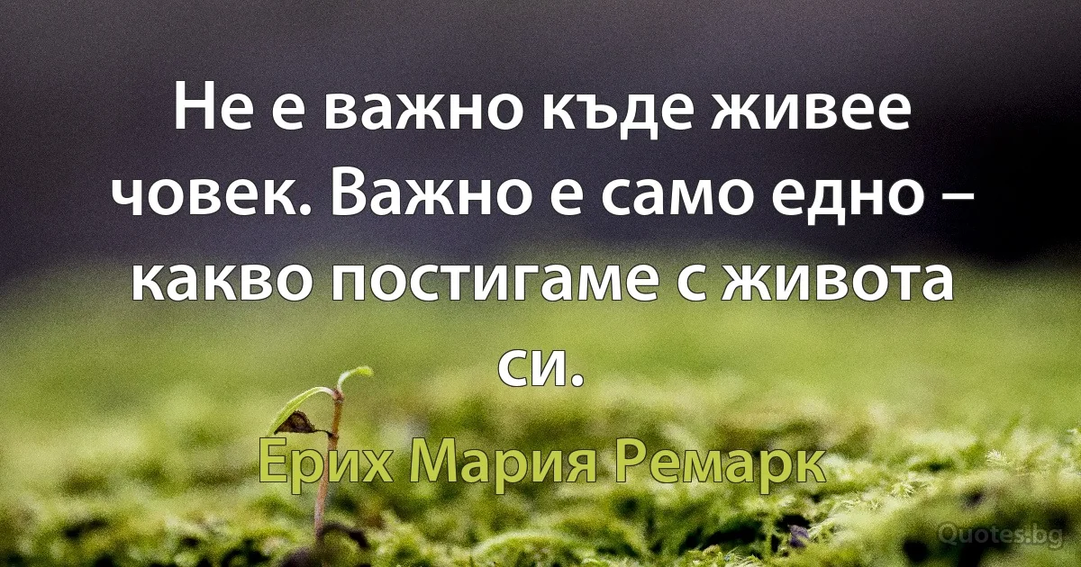 Не е важно къде живее човек. Важно е само едно – какво постигаме с живота си. (Ерих Мария Ремарк)