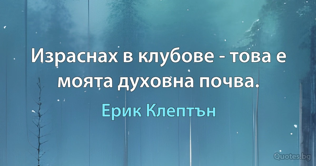 Израснах в клубове - това е моята духовна почва. (Ерик Клептън)