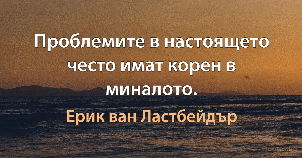 Проблемите в настоящето често имат корен в миналото. (Ерик ван Ластбейдър)