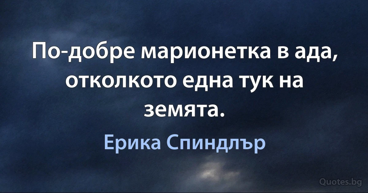 По-добре марионетка в ада, отколкото една тук на земята. (Ерика Спиндлър)