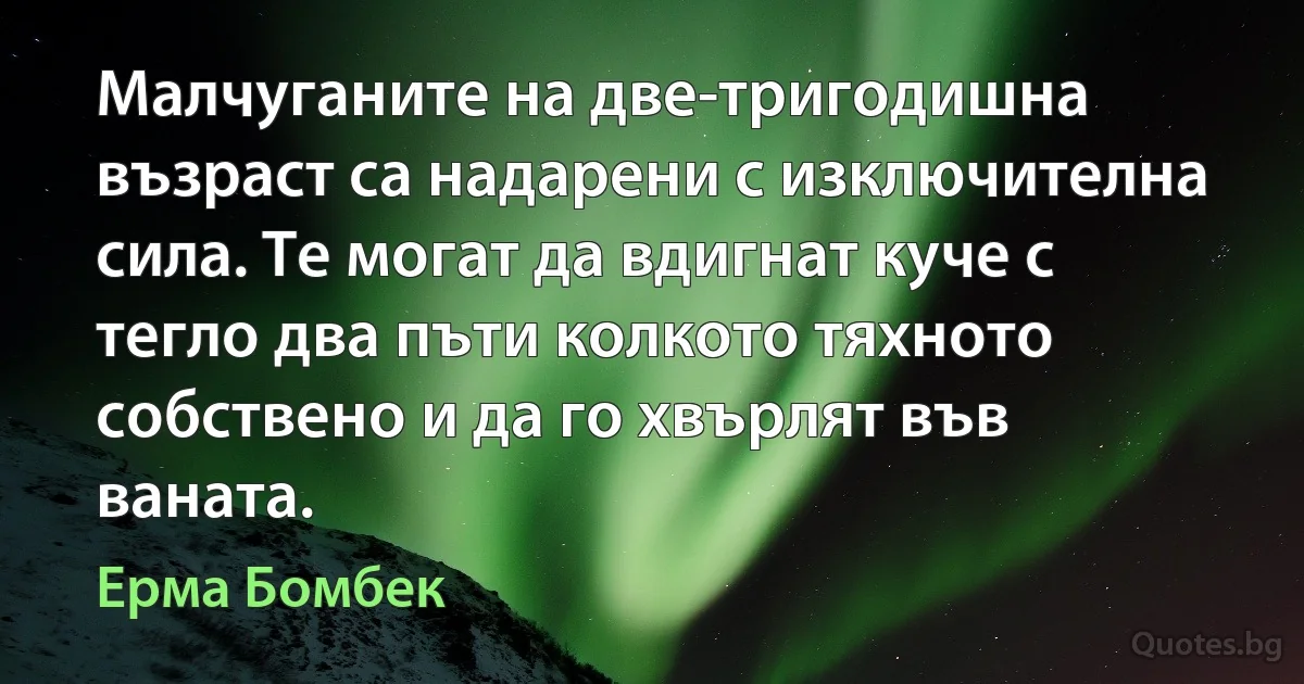 Малчуганите на две-тригодишна възраст са надарени с изключителна сила. Те могат да вдигнат куче с тегло два пъти колкото тяхното собствено и да го хвърлят във ваната. (Ерма Бомбек)