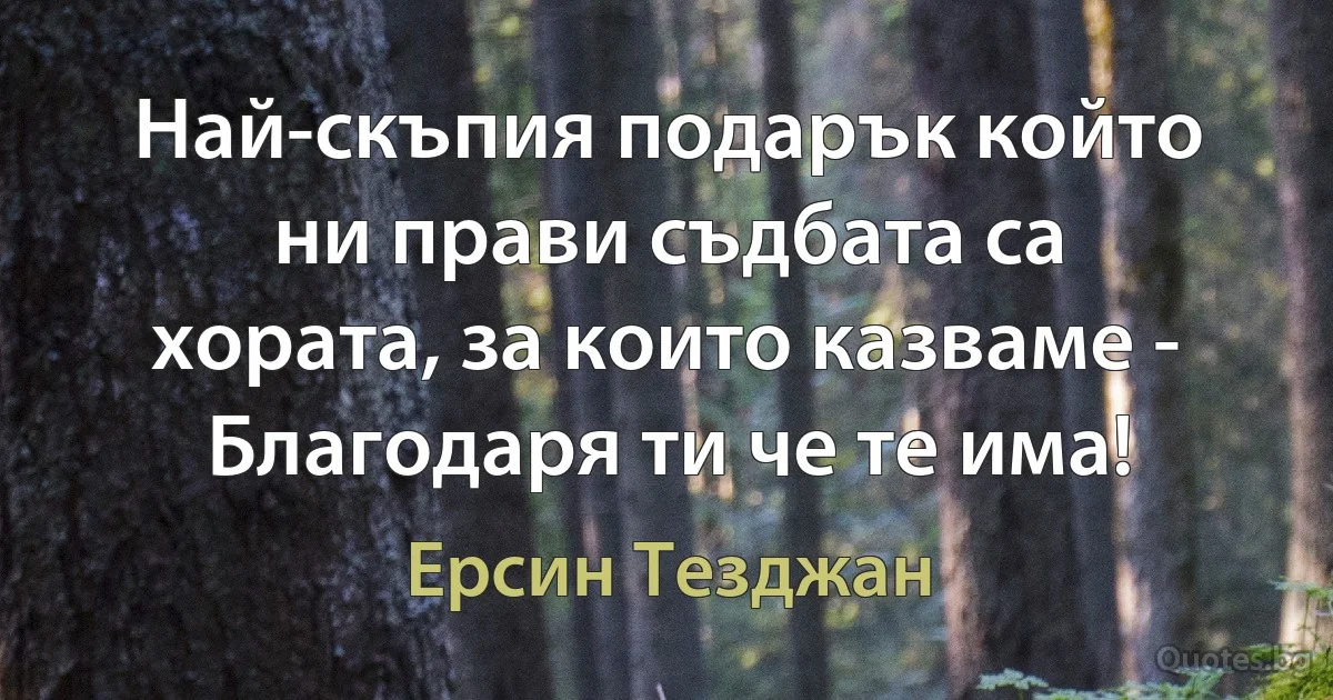 Най-скъпия подарък който ни прави съдбата са хората, за които казваме - Благодаря ти че те има! (Ерсин Тезджан)