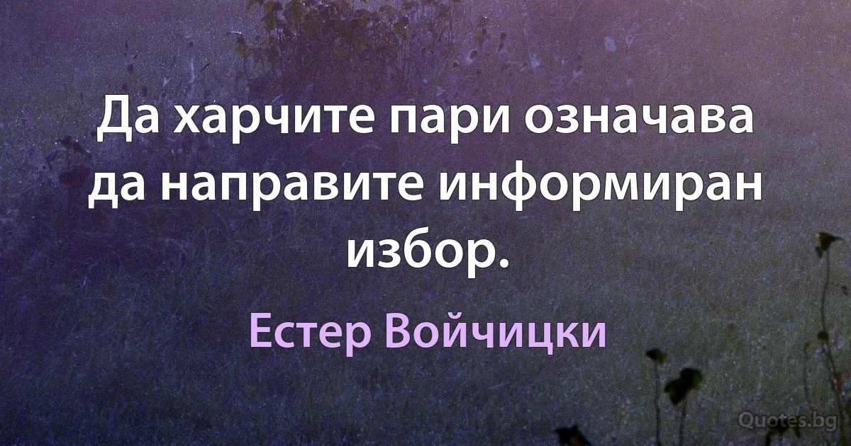 Да харчите пари означава да направите информиран избор. (Естер Войчицки)