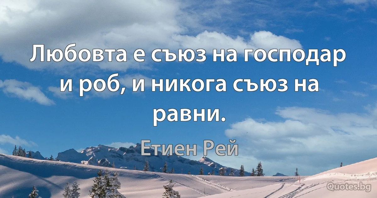 Любовта е съюз на господар и роб, и никога съюз на равни. (Етиен Рей)