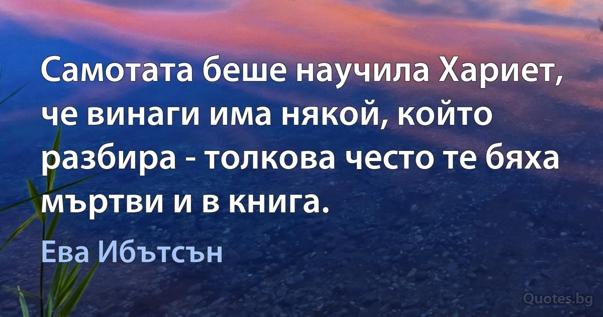 Самотата беше научила Хариет, че винаги има някой, който разбира - толкова често те бяха мъртви и в книга. (Ева Ибътсън)