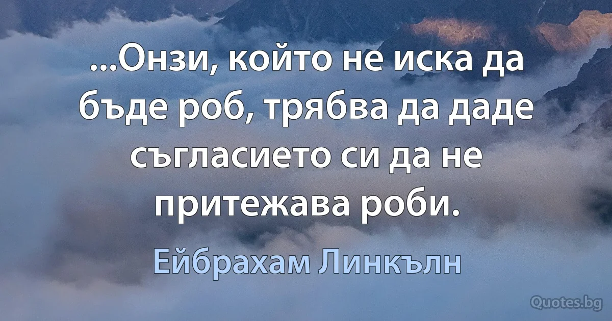 ...Онзи, който не иска да бъде роб, трябва да даде съгласието си да не притежава роби. (Ейбрахам Линкълн)