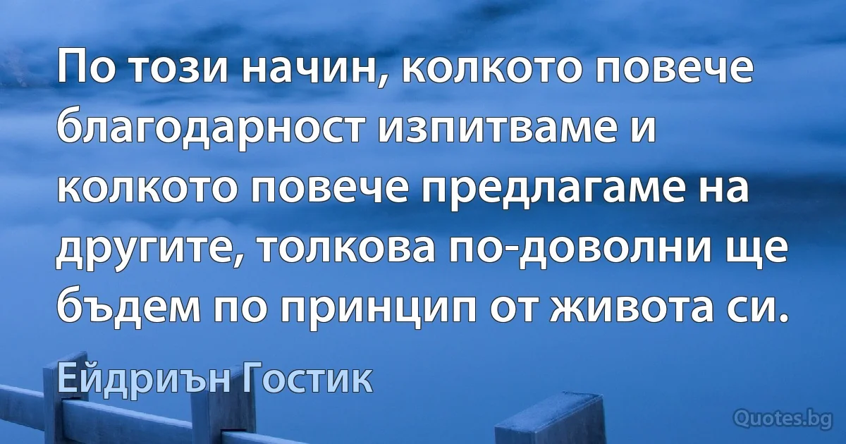 По този начин, колкото повече благодарност изпитваме и колкото повече предлагаме на другите, толкова по-доволни ще бъдем по принцип от живота си. (Ейдриън Гостик)