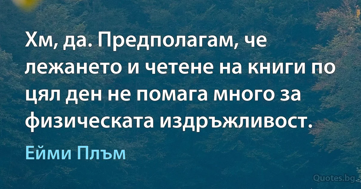 Хм, да. Предполагам, че лежането и четене на книги по цял ден не помага много за физическата издръжливост. (Ейми Плъм)