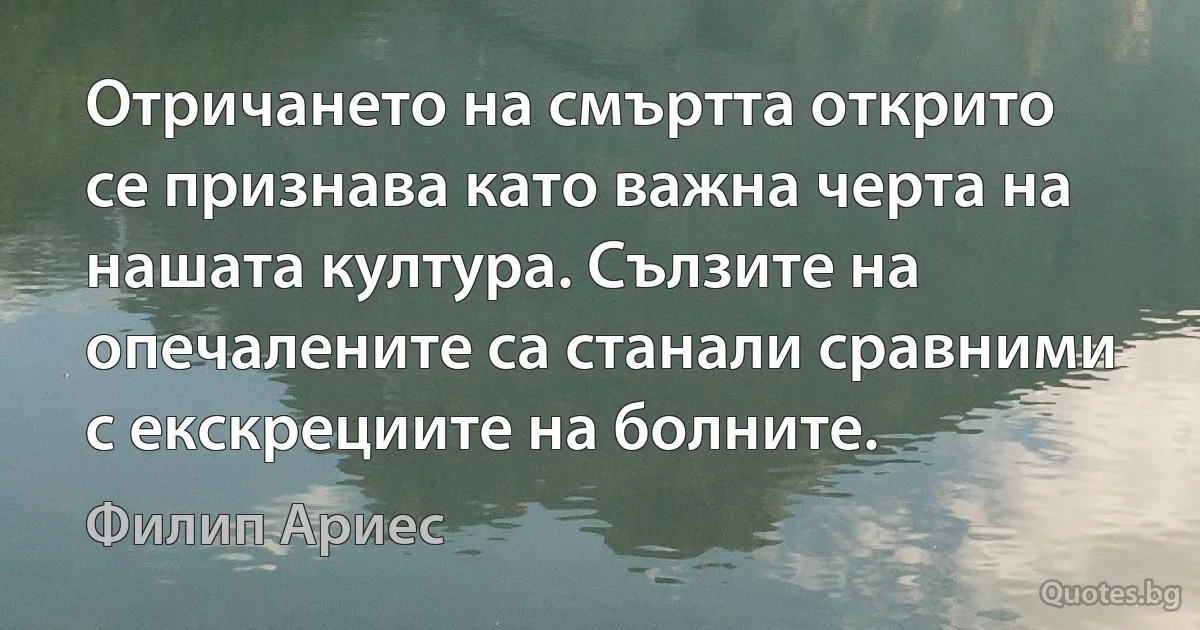 Отричането на смъртта открито се признава като важна черта на нашата култура. Сълзите на опечалените са станали сравними с екскрециите на болните. (Филип Ариес)