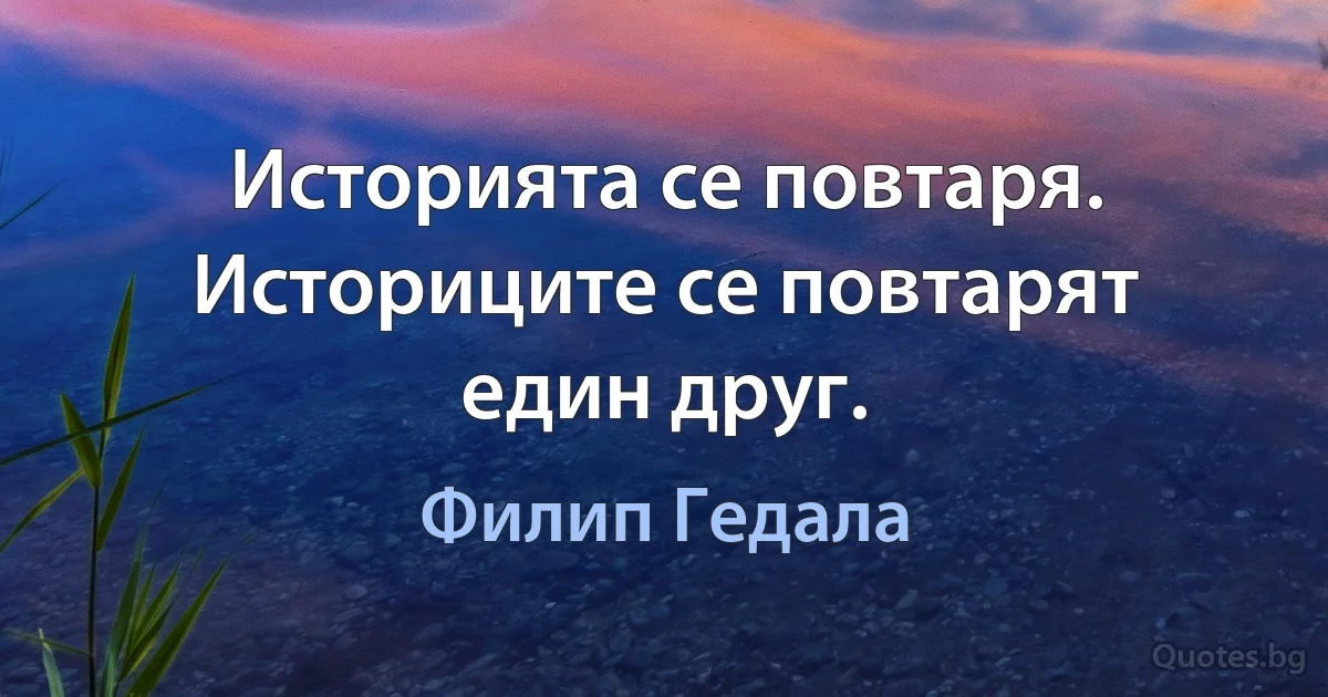 Историята се повтаря. Историците се повтарят един друг. (Филип Гедала)