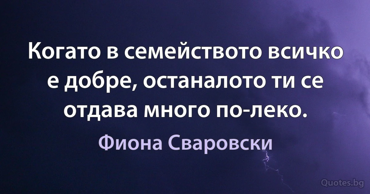 Когато в семейството всичко е добре, останалото ти се отдава много по-леко. (Фиона Сваровски)