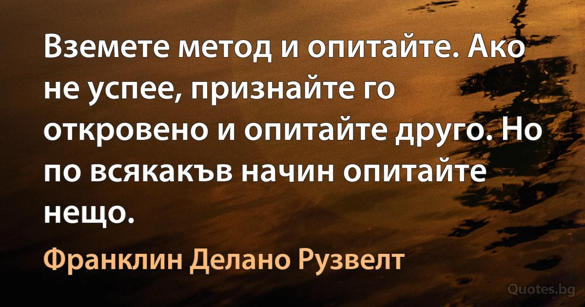 Вземете метод и опитайте. Ако не успее, признайте го откровено и опитайте друго. Но по всякакъв начин опитайте нещо. (Франклин Делано Рузвелт)