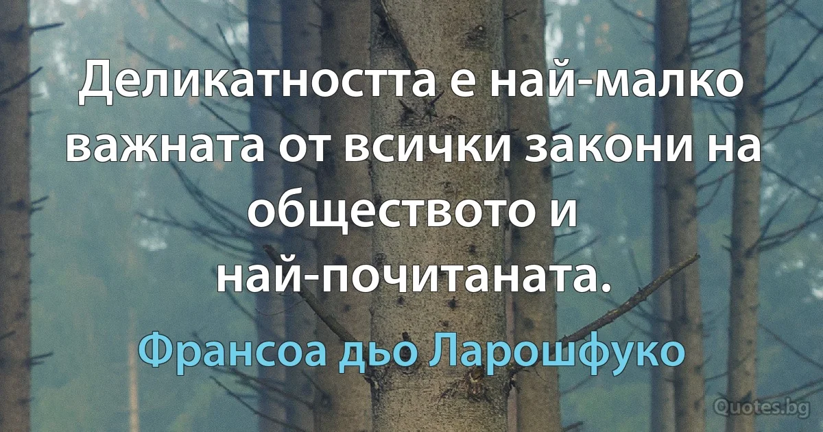 Деликатността е най-малко важната от всички закони на обществото и най-почитаната. (Франсоа дьо Ларошфуко)