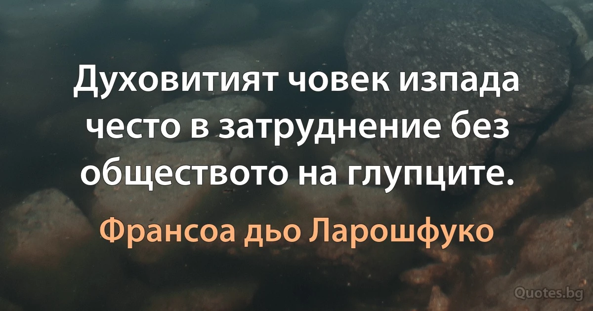 Духовитият човек изпада често в затруднение без обществото на глупците. (Франсоа дьо Ларошфуко)