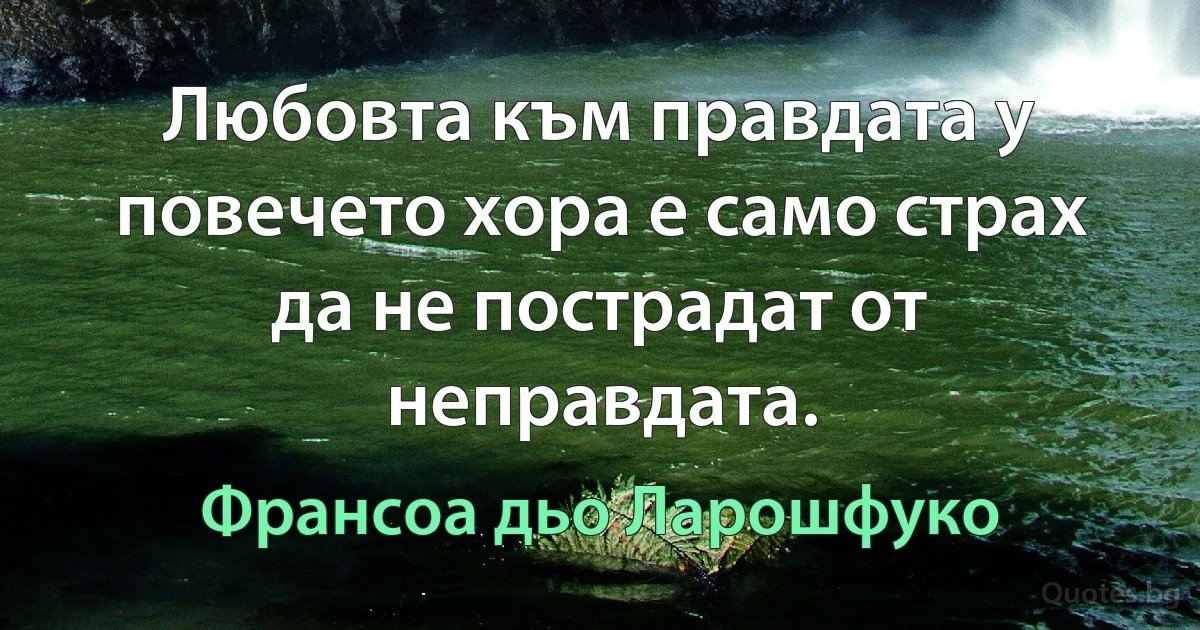 Любовта към правдата у повечето хора е само страх да не пострадат от неправдата. (Франсоа дьо Ларошфуко)