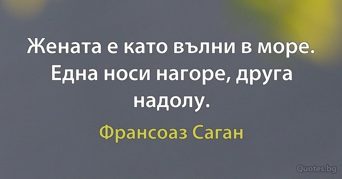 Жената е като вълни в море. Една носи нагоре, друга надолу. (Франсоаз Саган)