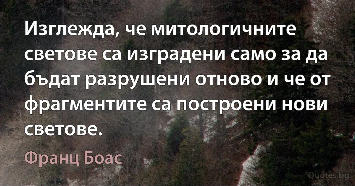 Изглежда, че митологичните светове са изградени само за да бъдат разрушени отново и че от фрагментите са построени нови светове. (Франц Боас)