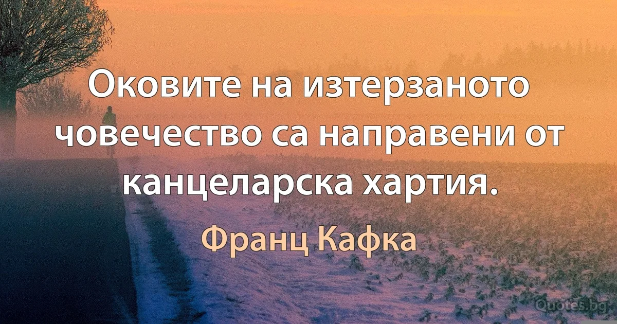 Оковите на изтерзаното човечество са направени от канцеларска хартия. (Франц Кафка)