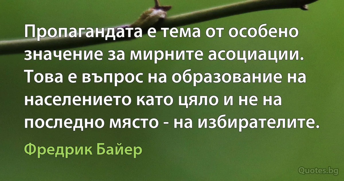 Пропагандата е тема от особено значение за мирните асоциации. Това е въпрос на образование на населението като цяло и не на последно място - на избирателите. (Фредрик Байер)