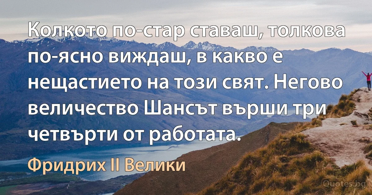 Колкото по-стар ставаш, толкова по-ясно виждаш, в какво е нещастието на този свят. Негово величество Шансът върши три четвърти от работата. (Фридрих II Велики)