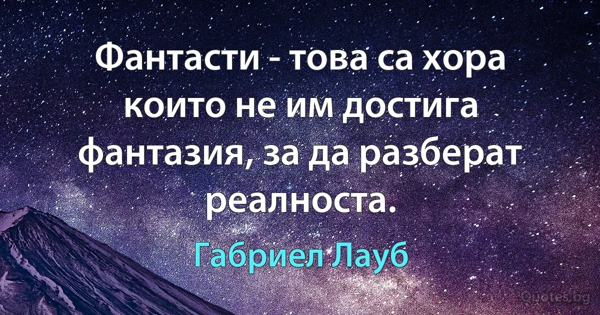 Фантасти - това са хора които не им достига фантазия, за да разберат реалноста. (Габриел Лауб)