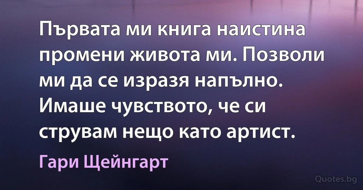 Първата ми книга наистина промени живота ми. Позволи ми да се изразя напълно. Имаше чувството, че си струвам нещо като артист. (Гари Щейнгарт)