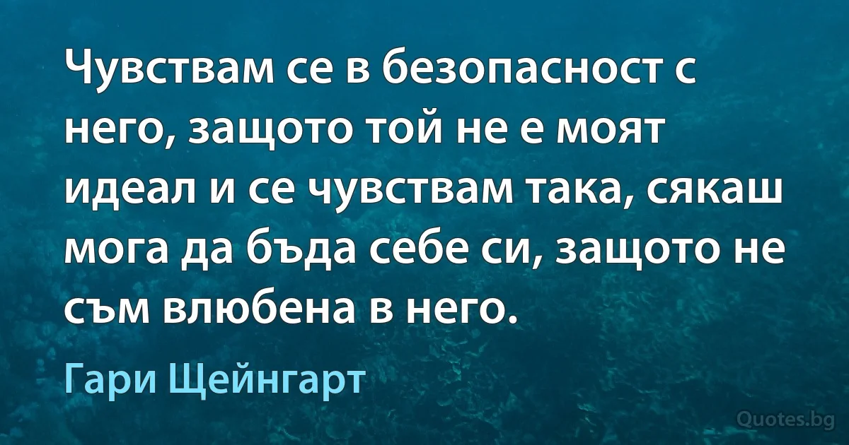 Чувствам се в безопасност с него, защото той не е моят идеал и се чувствам така, сякаш мога да бъда себе си, защото не съм влюбена в него. (Гари Щейнгарт)