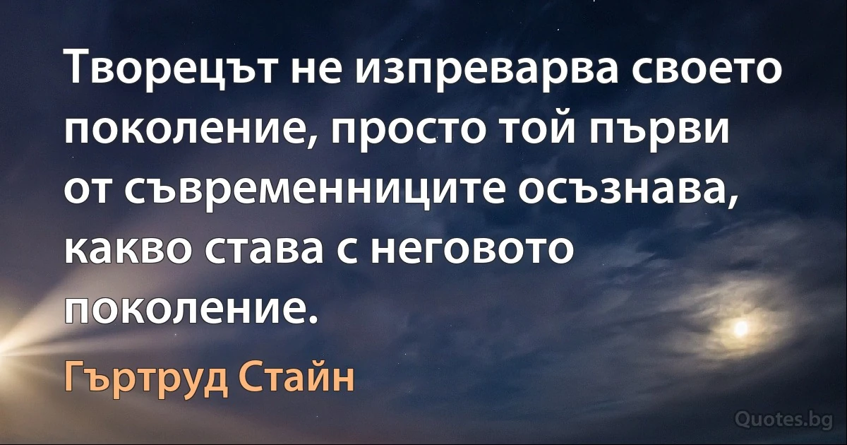 Творецът не изпреварва своето поколение, просто той първи от съвременниците осъзнава, какво става с неговото поколение. (Гъртруд Стайн)