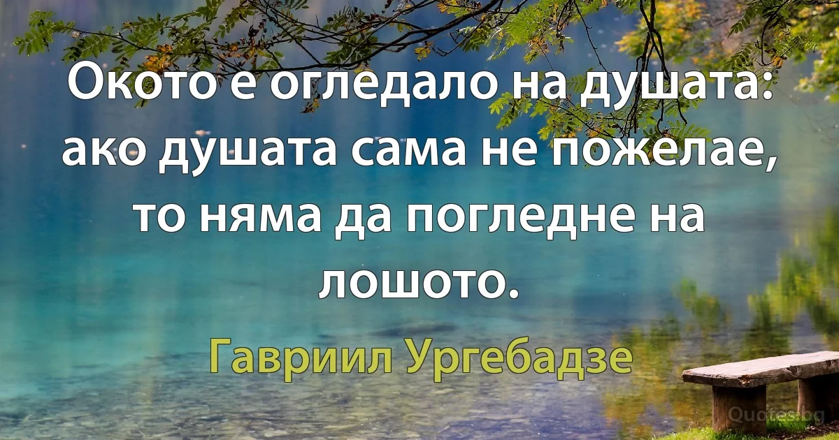 Окото е огледало на душата: ако душата сама не пожелае, то няма да погледне на лошото. (Гавриил Ургебадзе)