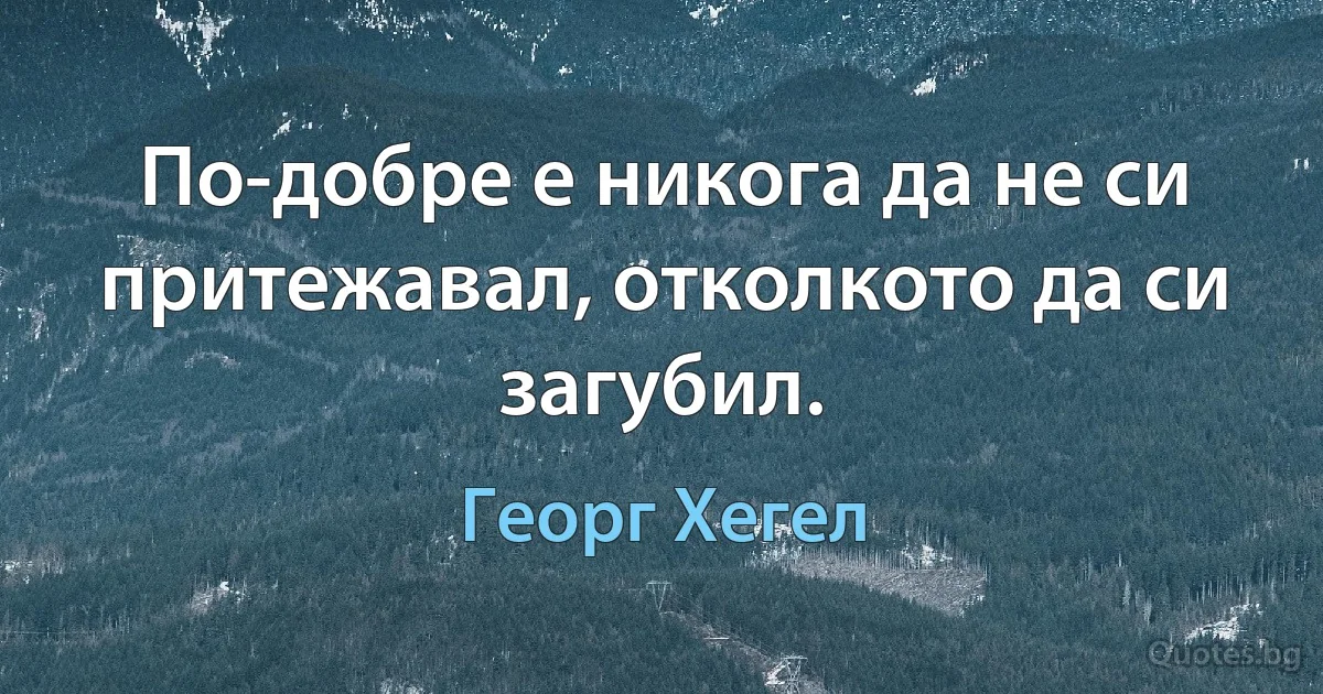 По-добре е никога да не си притежавал, отколкото да си загубил. (Георг Хегел)