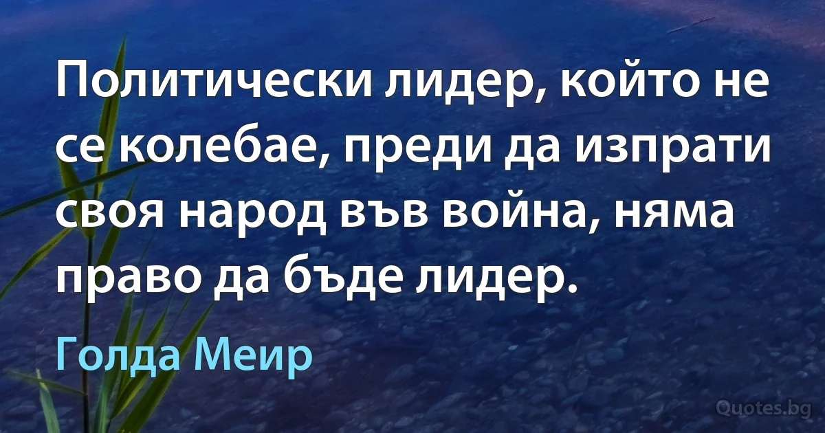 Политически лидер, който не се колебае, преди да изпрати своя народ във война, няма право да бъде лидер. (Голда Меир)